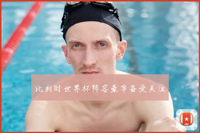 比利时世界杯阵容豪华备受关注