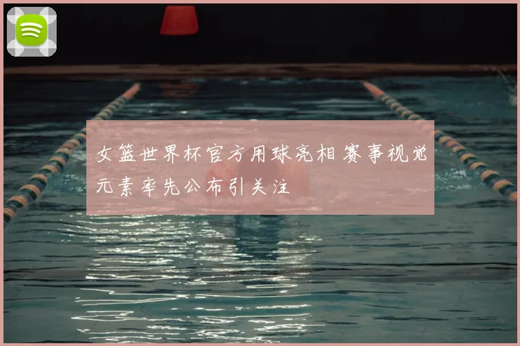 女篮世界杯官方用球亮相 赛事视觉元素率先公布引关注