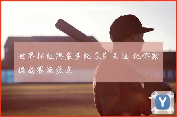 世界杯红牌最多纪录引关注 纪律数据成赛场焦点