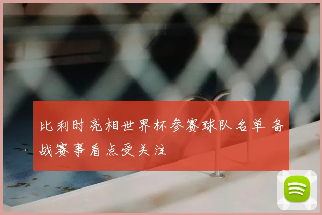 比利时亮相世界杯参赛球队名单 备战赛事看点受关注