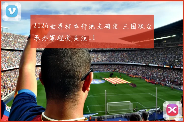 2026世界杯举行地点确定 三国联合承办赛程受关注_1