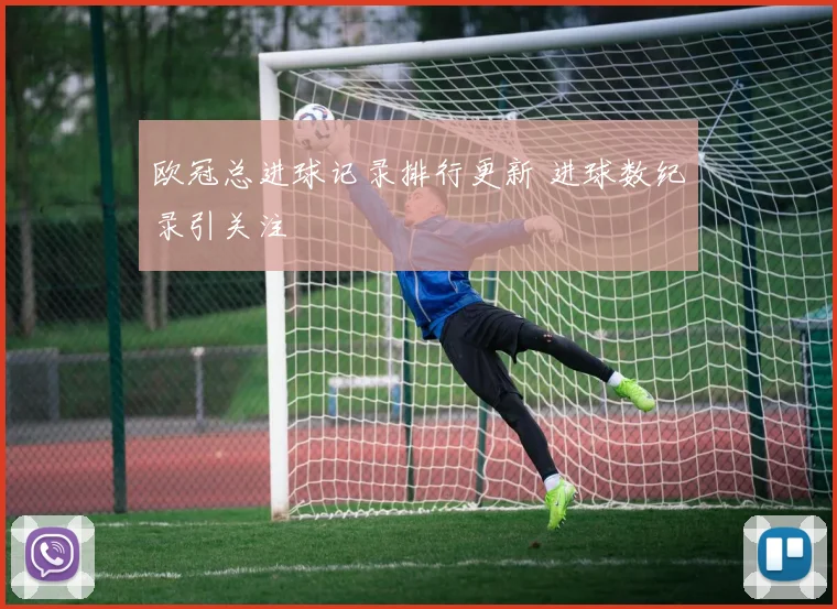 欧冠总进球记录排行更新 进球数纪录引关注