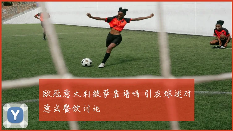 欧冠意大利披萨靠谱吗 引发球迷对意式餐饮讨论