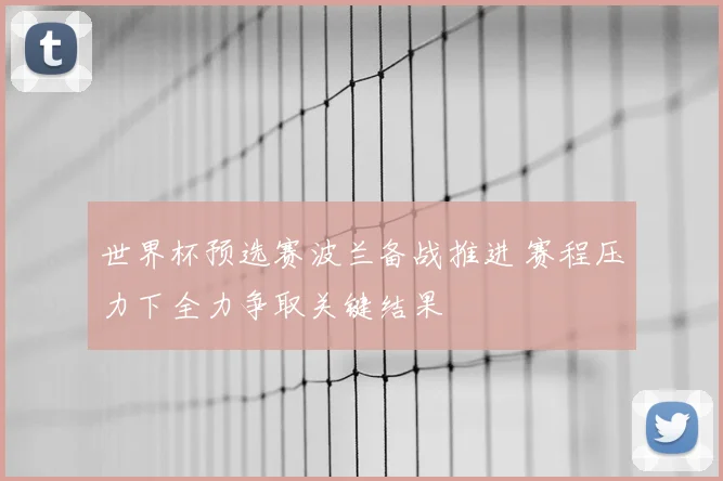 世界杯预选赛波兰备战推进 赛程压力下全力争取关键结果