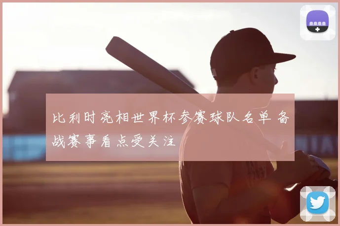 比利时亮相世界杯参赛球队名单 备战赛事看点受关注
