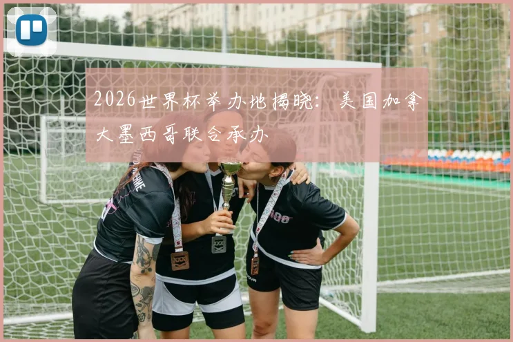 2026世界杯举办地揭晓：美国加拿大墨西哥联合承办
