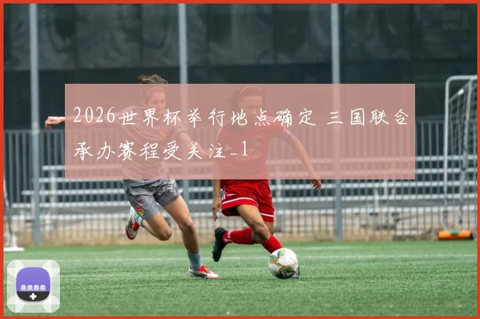 2026世界杯举行地点确定 三国联合承办赛程受关注_1