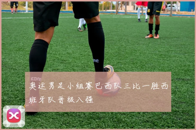 奥运男足小组赛巴西队三比一胜西班牙队晋级八强