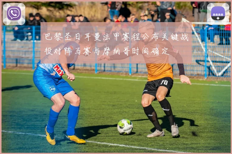 巴黎圣日耳曼法甲赛程公布关键战役对阵马赛与摩纳哥时间确定