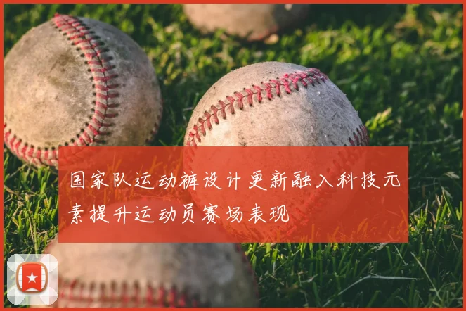 国家队运动裤设计更新融入科技元素提升运动员赛场表现