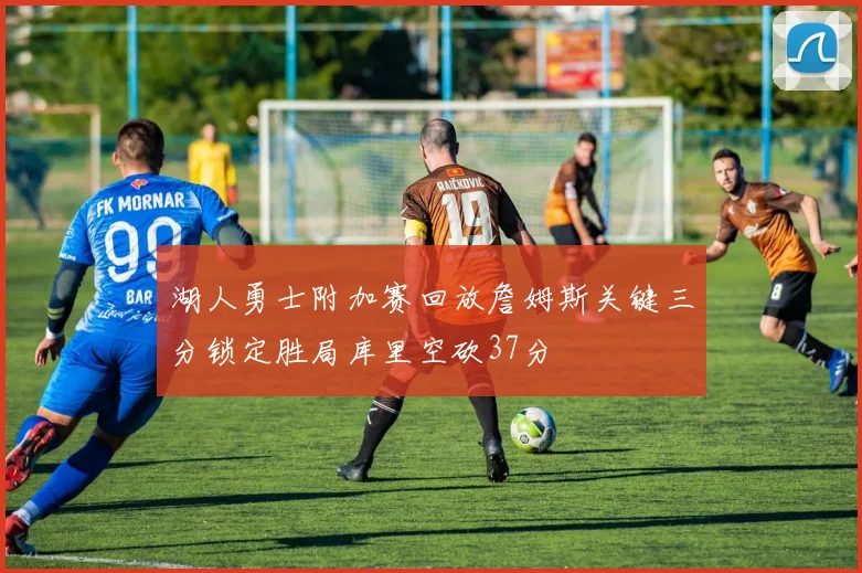 湖人勇士附加赛回放詹姆斯关键三分锁定胜局库里空砍37分