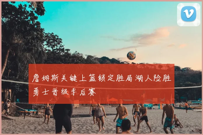 詹姆斯关键上篮锁定胜局湖人险胜勇士晋级季后赛