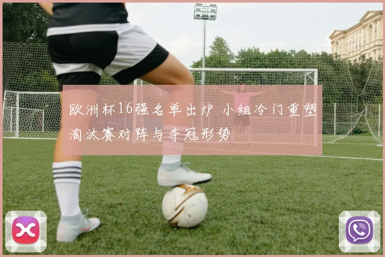 欧洲杯16强名单出炉 小组冷门重塑淘汰赛对阵与夺冠形势
