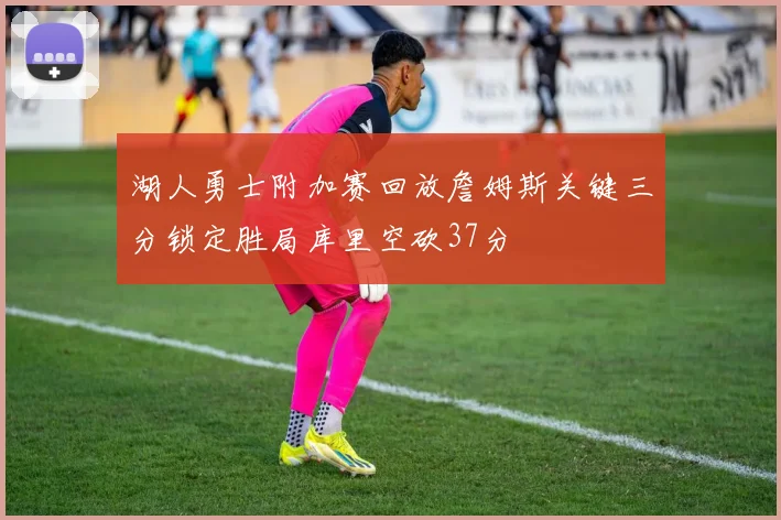 湖人勇士附加赛回放詹姆斯关键三分锁定胜局库里空砍37分