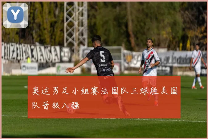奥运男足小组赛法国队三球胜美国队晋级八强