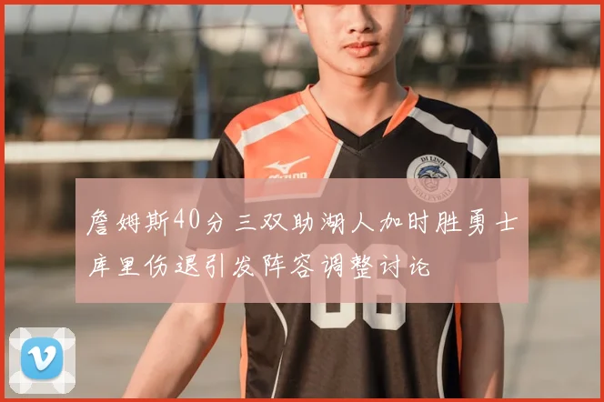詹姆斯40分三双助湖人加时胜勇士库里伤退引发阵容调整讨论
