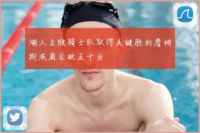 湖人击败骑士队取得关键胜利詹姆斯浓眉合砍五十分