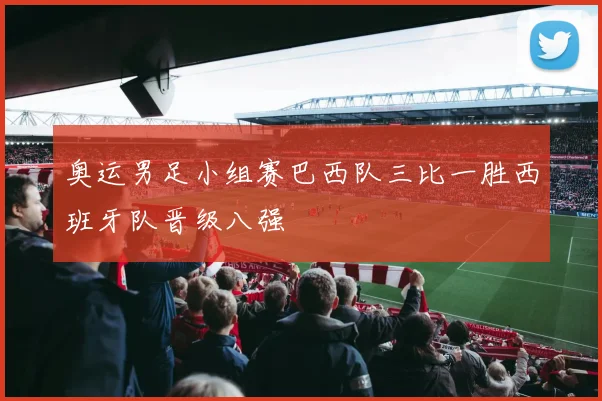 奥运男足小组赛巴西队三比一胜西班牙队晋级八强