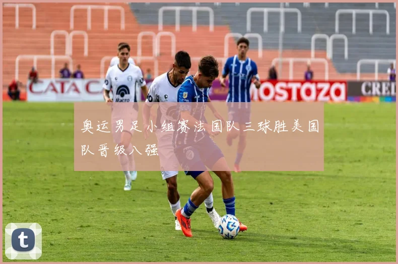 奥运男足小组赛法国队三球胜美国队晋级八强
